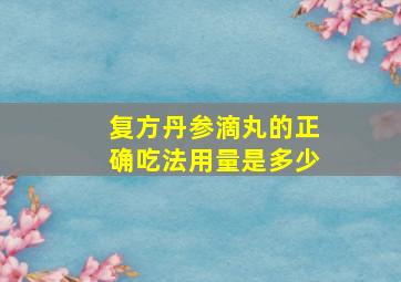 复方丹参滴丸的正确吃法用量是多少