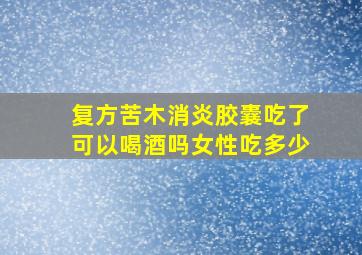 复方苦木消炎胶囊吃了可以喝酒吗女性吃多少