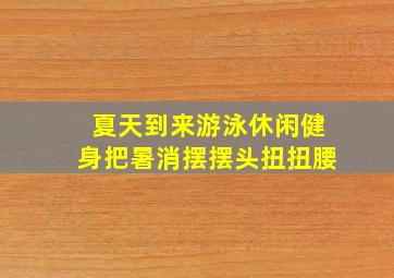 夏天到来游泳休闲健身把暑消摆摆头扭扭腰