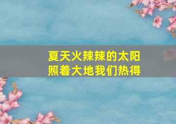 夏天火辣辣的太阳照着大地我们热得