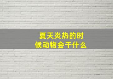 夏天炎热的时候动物会干什么