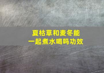 夏枯草和麦冬能一起煮水喝吗功效