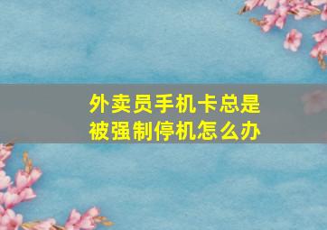 外卖员手机卡总是被强制停机怎么办