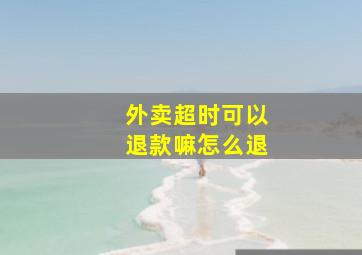 外卖超时可以退款嘛怎么退