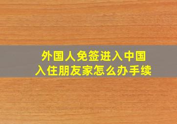 外国人免签进入中国入住朋友家怎么办手续