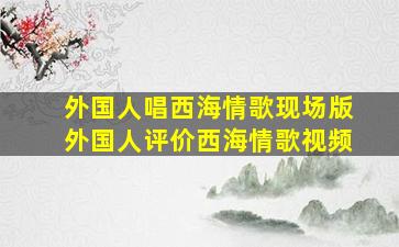 外国人唱西海情歌现场版外国人评价西海情歌视频