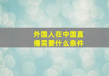 外国人在中国直播需要什么条件