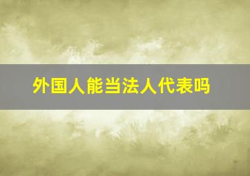 外国人能当法人代表吗