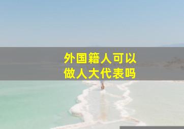 外国籍人可以做人大代表吗