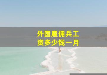 外国雇佣兵工资多少钱一月