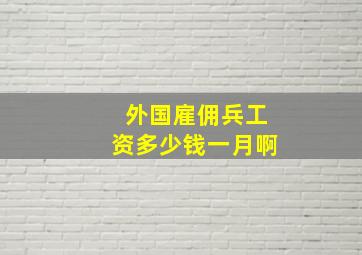 外国雇佣兵工资多少钱一月啊