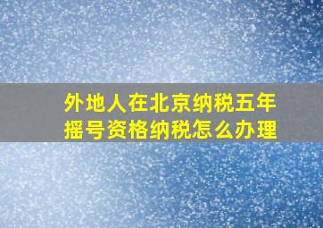 外地人在北京纳税五年摇号资格纳税怎么办理