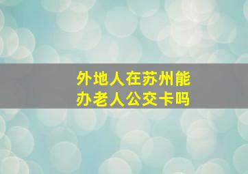 外地人在苏州能办老人公交卡吗