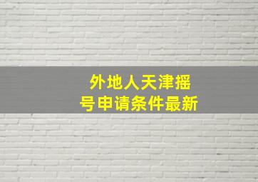 外地人天津摇号申请条件最新