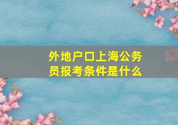 外地户口上海公务员报考条件是什么