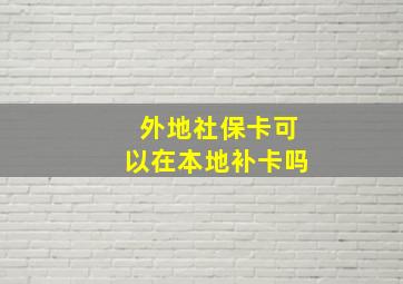 外地社保卡可以在本地补卡吗