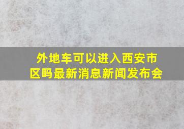 外地车可以进入西安市区吗最新消息新闻发布会