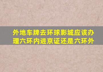 外地车牌去环球影城应该办理六环内进京证还是六环外