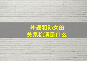 外婆和孙女的关系称谓是什么