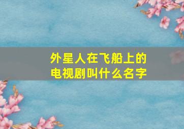 外星人在飞船上的电视剧叫什么名字