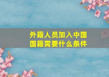 外籍人员加入中国国籍需要什么条件