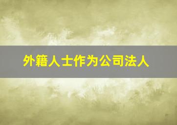 外籍人士作为公司法人