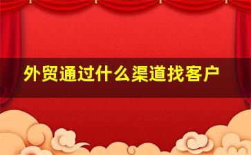 外贸通过什么渠道找客户