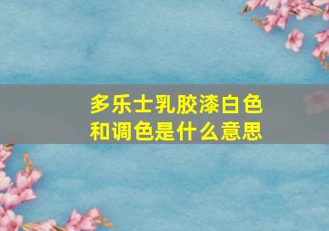 多乐士乳胶漆白色和调色是什么意思