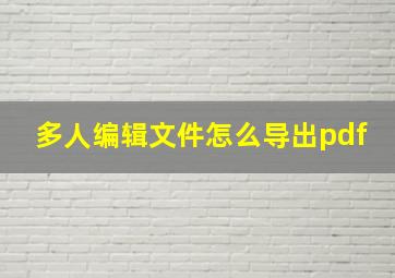 多人编辑文件怎么导出pdf