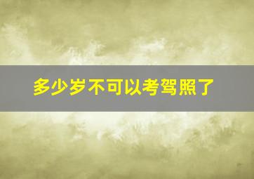 多少岁不可以考驾照了