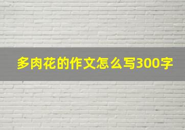 多肉花的作文怎么写300字