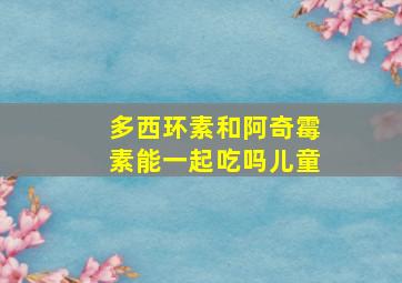 多西环素和阿奇霉素能一起吃吗儿童