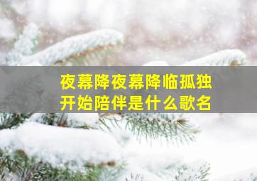 夜幕降夜幕降临孤独开始陪伴是什么歌名