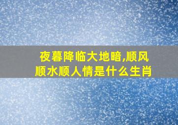 夜暮降临大地暗,顺风顺水顺人情是什么生肖