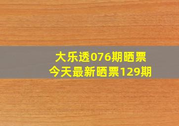 大乐透076期晒票今天最新晒票129期