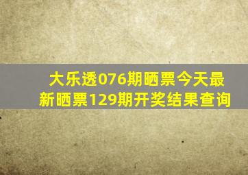 大乐透076期晒票今天最新晒票129期开奖结果查询