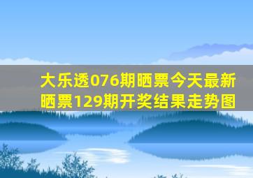 大乐透076期晒票今天最新晒票129期开奖结果走势图