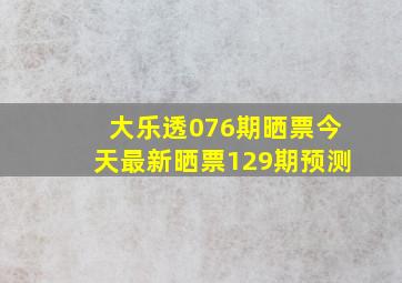 大乐透076期晒票今天最新晒票129期预测