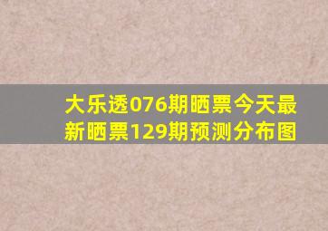 大乐透076期晒票今天最新晒票129期预测分布图