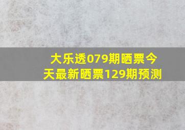 大乐透079期晒票今天最新晒票129期预测