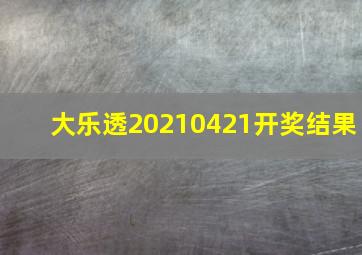 大乐透20210421开奖结果