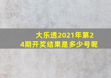 大乐透2021年第24期开奖结果是多少号呢