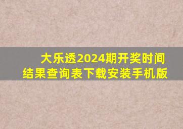 大乐透2024期开奖时间结果查询表下载安装手机版