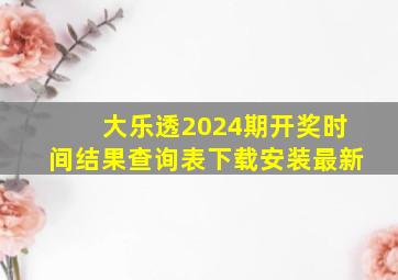 大乐透2024期开奖时间结果查询表下载安装最新