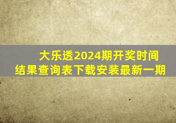 大乐透2024期开奖时间结果查询表下载安装最新一期