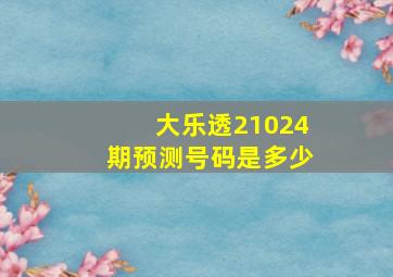 大乐透21024期预测号码是多少