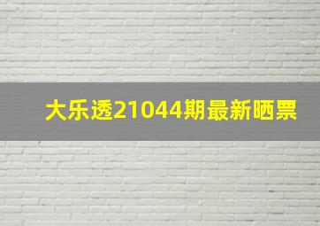 大乐透21044期最新晒票