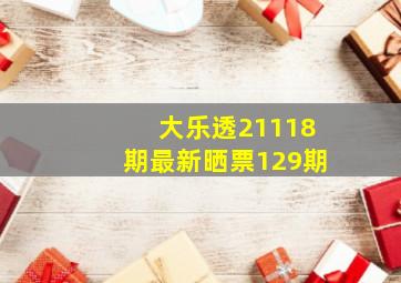 大乐透21118期最新晒票129期