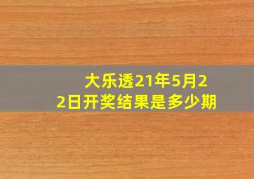 大乐透21年5月22日开奖结果是多少期