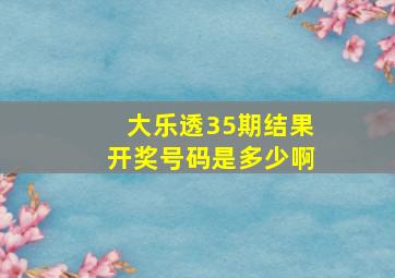 大乐透35期结果开奖号码是多少啊